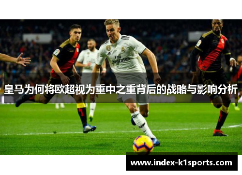 皇马为何将欧超视为重中之重背后的战略与影响分析 皇马为何将欧超视为重中之重背后的战略与影响分析