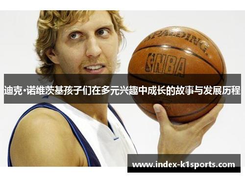 迪克·诺维茨基孩子们在多元兴趣中成长的故事与发展历程 迪克·诺维茨基孩子们在多元兴趣中成长的故事与发展历程