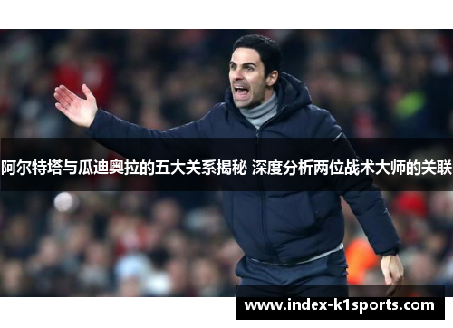 阿尔特塔与瓜迪奥拉的五大关系揭秘 深度分析两位战术大师的关联