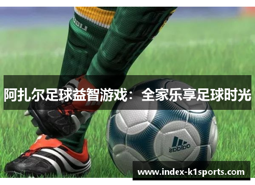 阿扎尔足球益智游戏：全家乐享足球时光