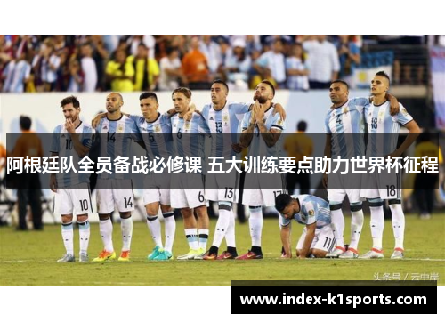 阿根廷队全员备战必修课 五大训练要点助力世界杯征程