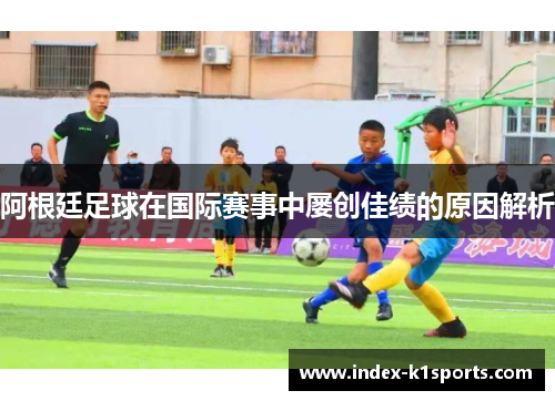 阿根廷足球在国际赛事中屡创佳绩的原因解析