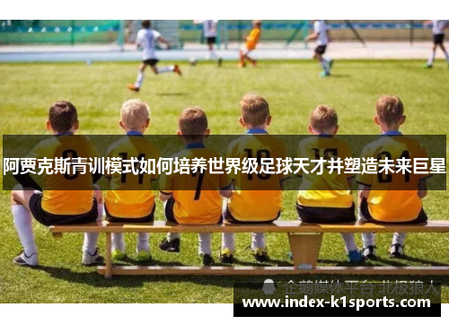 阿贾克斯青训模式如何培养世界级足球天才并塑造未来巨星