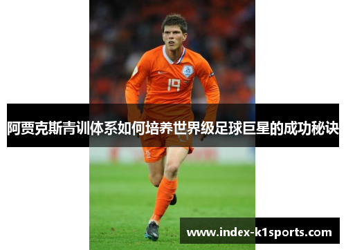 阿贾克斯青训体系如何培养世界级足球巨星的成功秘诀