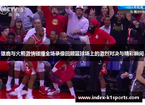 雄鹿与火箭激情碰撞全场录像回顾篮球场上的激烈对决与精彩瞬间