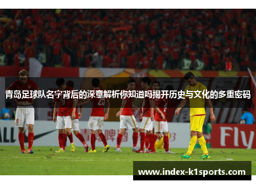 青岛足球队名字背后的深意解析你知道吗揭开历史与文化的多重密码 青岛足球队名字背后的深意解析你知道吗揭开历史与文化的多重密码