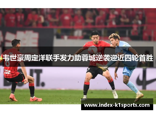 韦世豪周定洋联手发力助蓉城逆袭迎近四轮首胜