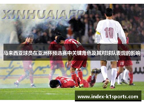 马来西亚球员在亚洲杯预选赛中关键角色及其对球队表现的影响