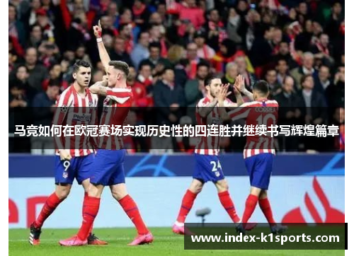 马竞如何在欧冠赛场实现历史性的四连胜并继续书写辉煌篇章
