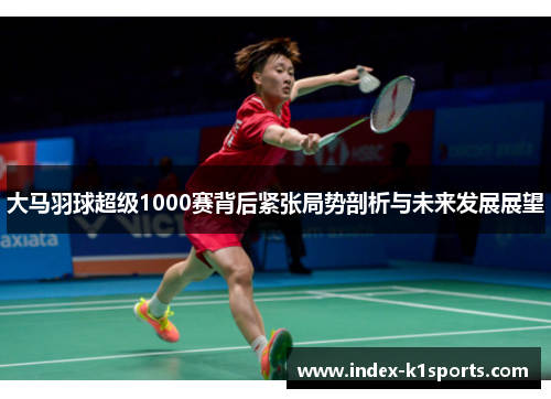 大马羽球超级1000赛背后紧张局势剖析与未来发展展望
