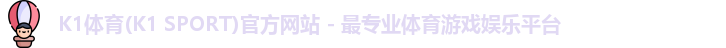K1体育(K1 SPORT)官方网站 - 最专业体育游戏娱乐平台